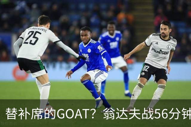 替补席的GOAT？翁达夫战56分钟3球2助 每11分钟参与1球